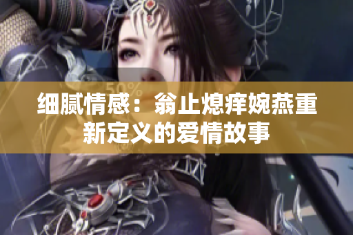 细腻情感：翁止熄痒婉燕重新定义的爱情故事