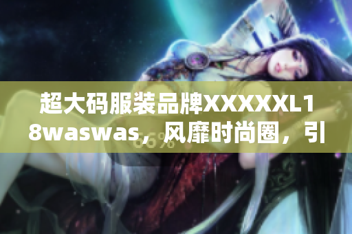 超大码服装品牌XXXXXL18waswas，风靡时尚圈，引领潮流新潮流