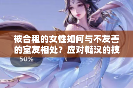 被合租的女性如何与不友善的室友相处？应对糙汉的技巧揭秘