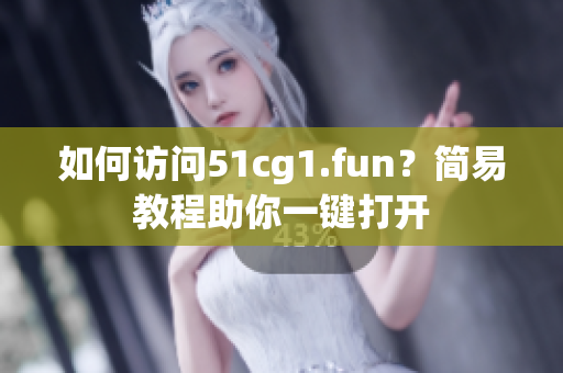 如何访问51cg1.fun？简易教程助你一键打开