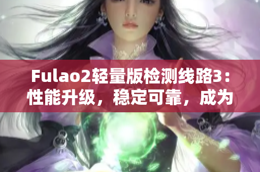 Fulao2轻量版检测线路3：性能升级，稳定可靠，成为行业新宠