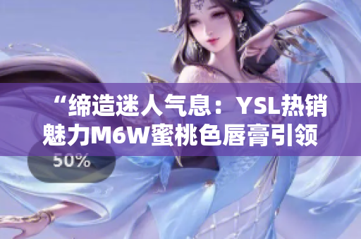 “缔造迷人气息：YSL热销魅力M6W蜜桃色唇膏引领时尚潮流”