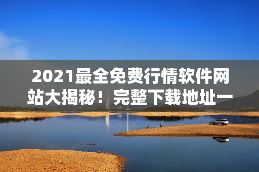 2021最全免费行情软件网站大揭秘！完整下载地址一网打尽！