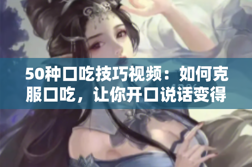 50种口吃技巧视频：如何克服口吃，让你开口说话变得更加流利