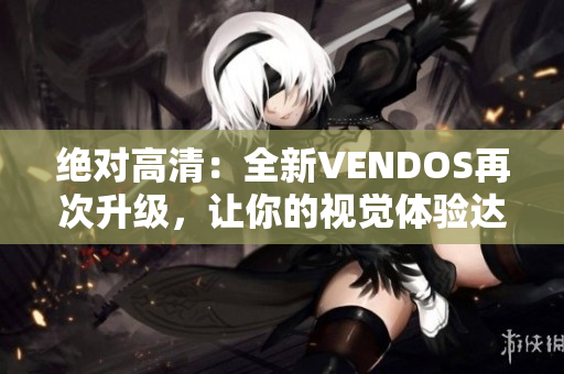 绝对高清：全新VENDOS再次升级，让你的视觉体验达到100%