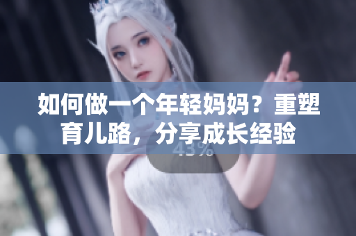 如何做一个年轻妈妈？重塑育儿路，分享成长经验