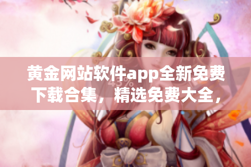 黄金网站软件app全新免费下载合集，精选免费大全，实用软件app一网打尽