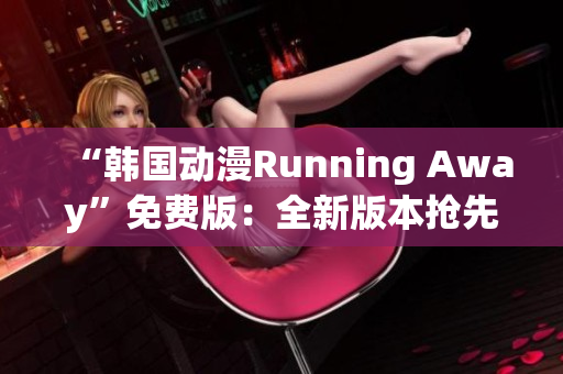 “韩国动漫Running Away”免费版：全新版本抢先体验！