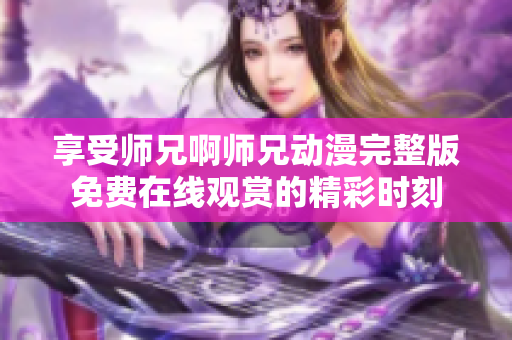 享受师兄啊师兄动漫完整版免费在线观赏的精彩时刻