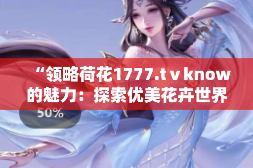 “领略荷花1777.tⅴknow的魅力：探索优美花卉世界的视觉盛宴”