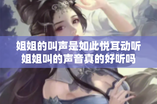 姐姐的叫声是如此悦耳动听姐姐叫的声音真的好听吗