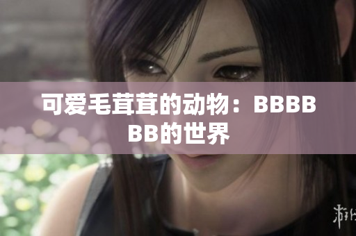 可爱毛茸茸的动物：BBBBBB的世界