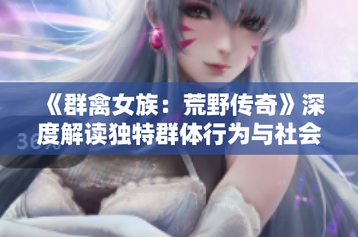 《群禽女族：荒野传奇》深度解读独特群体行为与社会结构