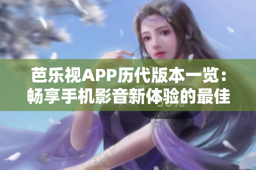 芭乐视APP历代版本一览：畅享手机影音新体验的最佳选择