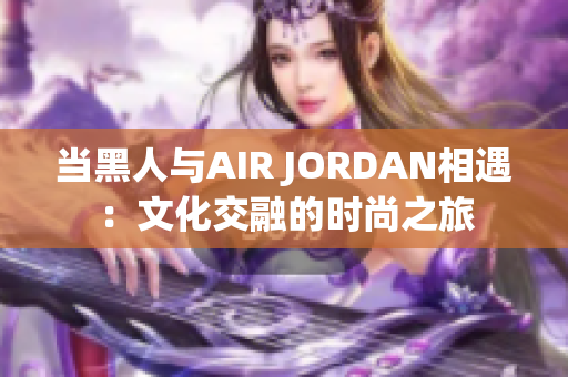 当黑人与AIR JORDAN相遇：文化交融的时尚之旅