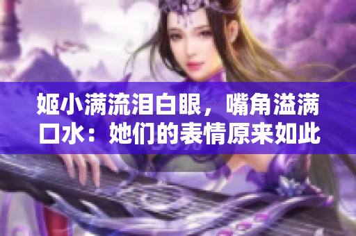 姬小满流泪白眼，嘴角溢满口水：她们的表情原来如此多娇