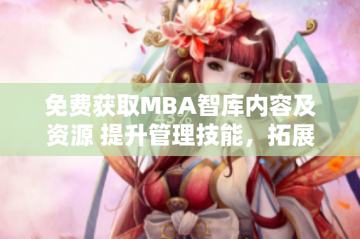 免费获取MBA智库内容及资源 提升管理技能，拓展职业发展