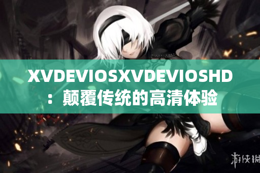 XVDEVIOSXVDEVIOSHD：颠覆传统的高清体验