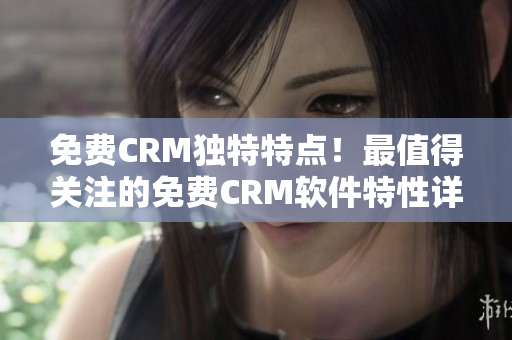 免费CRM独特特点！最值得关注的免费CRM软件特性详解