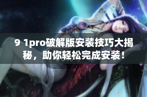 9 1pro破解版安装技巧大揭秘，助你轻松完成安装！