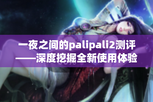 一夜之间的palipali2测评——深度挖掘全新使用体验