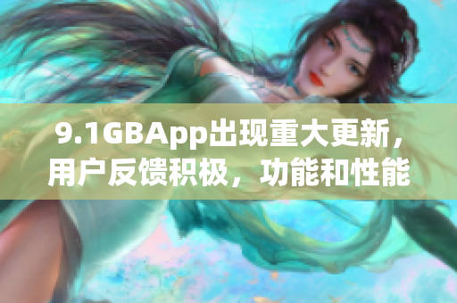 9.1GBApp出现重大更新，用户反馈积极，功能和性能更加强大