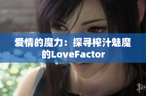 爱情的魔力：探寻榨汁魅魔的LoveFactor