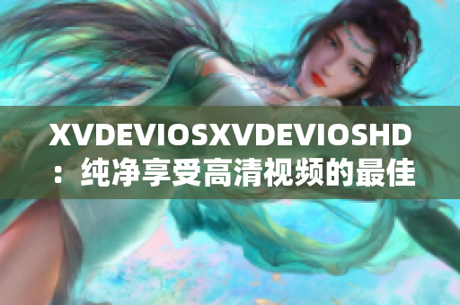 XVDEVIOSXVDEVIOSHD：纯净享受高清视频的最佳选择