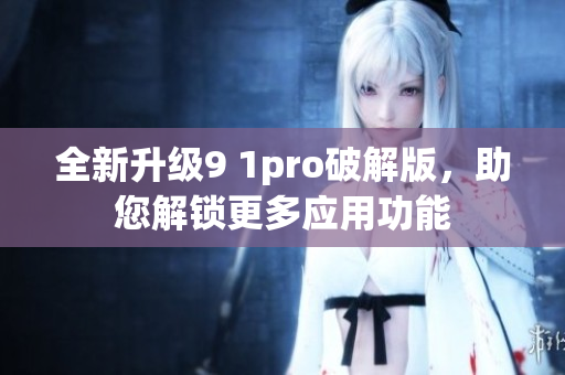 全新升级9 1pro破解版，助您解锁更多应用功能