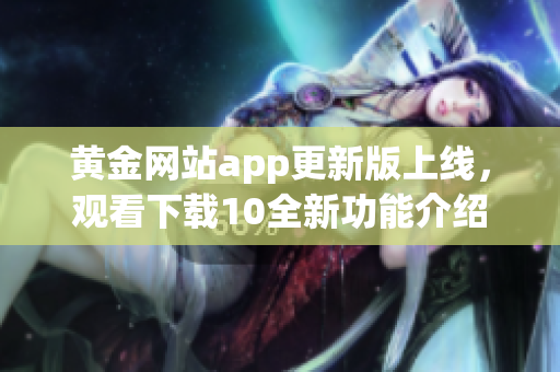 黄金网站app更新版上线，观看下载10全新功能介绍