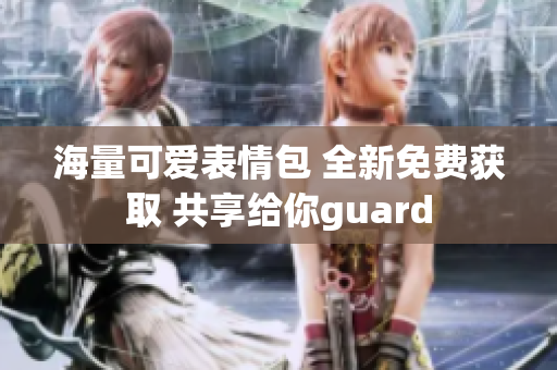 海量可爱表情包 全新免费获取 共享给你guard