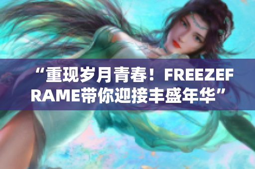 “重现岁月青春！FREEZEFRAME带你迎接丰盛年华”