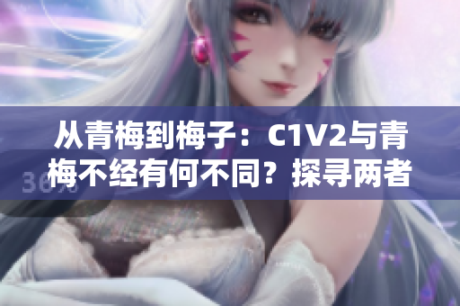 从青梅到梅子：C1V2与青梅不经有何不同？探寻两者的差异与共性