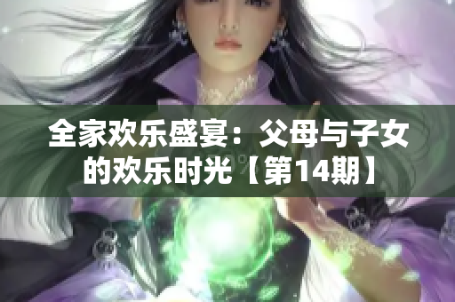 全家欢乐盛宴：父母与子女的欢乐时光【第14期】