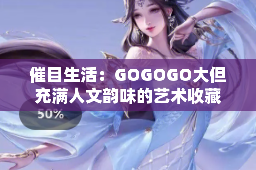 催目生活：GOGOGO大但充满人文韵味的艺术收藏