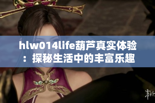 hlw014life葫芦真实体验：探秘生活中的丰富乐趣