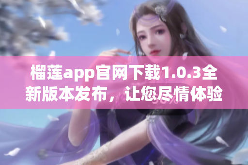 榴莲app官网下载1.0.3全新版本发布，让您尽情体验惊喜功能