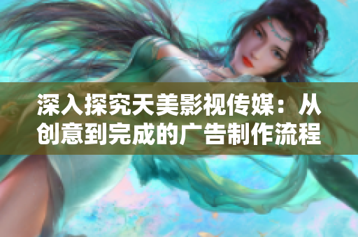 深入探究天美影视传媒：从创意到完成的广告制作流程全景解读