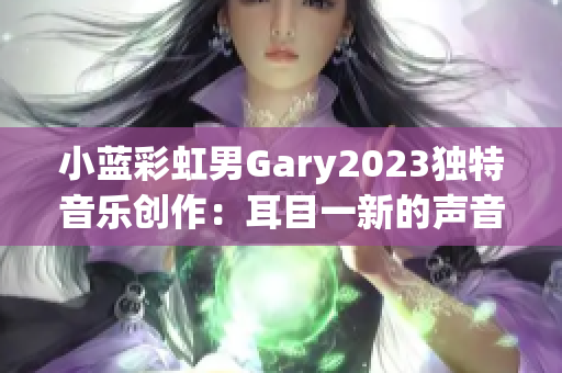 小蓝彩虹男Gary2023独特音乐创作：耳目一新的声音体验