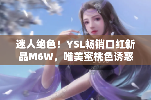 迷人绝色！YSL畅销口红新品M6W，唯美蜜桃色诱惑无限