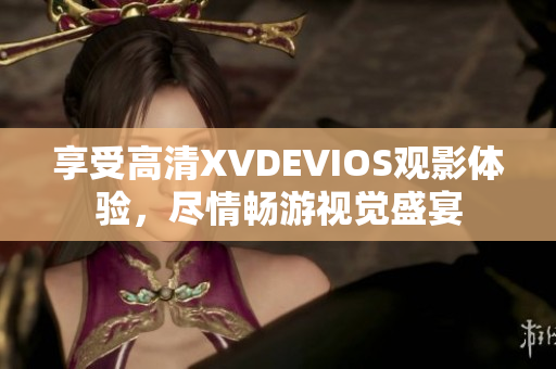 享受高清XVDEVIOS观影体验，尽情畅游视觉盛宴