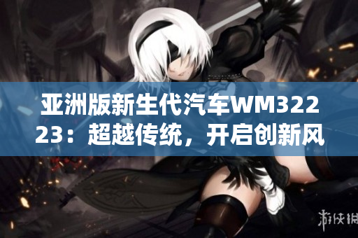 亚洲版新生代汽车WM32223：超越传统，开启创新风潮