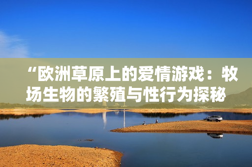 “欧洲草原上的爱情游戏：牧场生物的繁殖与性行为探秘”