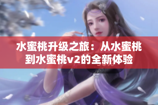 水蜜桃升级之旅：从水蜜桃到水蜜桃v2的全新体验