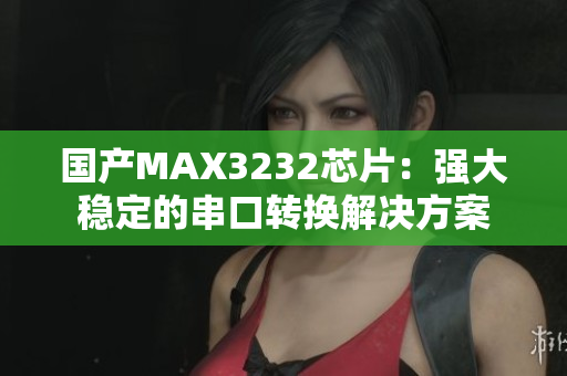 国产MAX3232芯片：强大稳定的串口转换解决方案