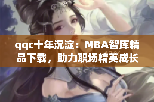 qqc十年沉淀：MBA智库精品下载，助力职场精英成长