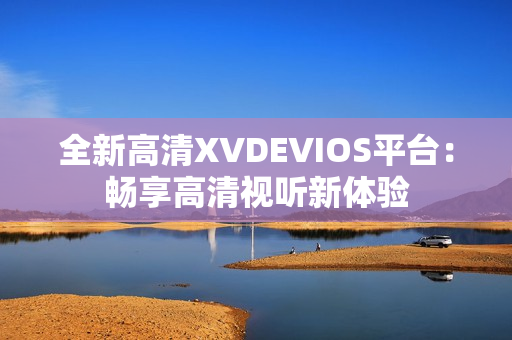 全新高清XVDEVIOS平台：畅享高清视听新体验