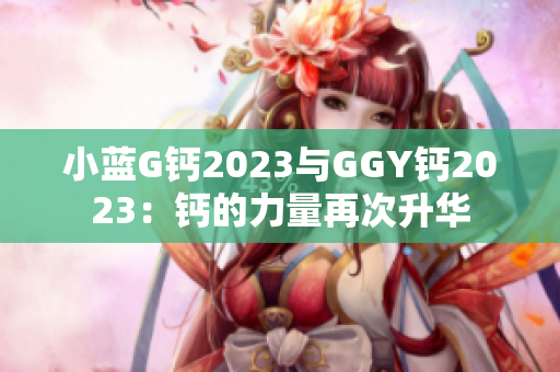 小蓝G钙2023与GGY钙2023：钙的力量再次升华