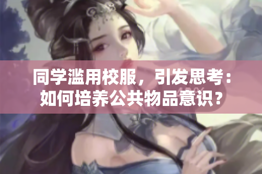 同学滥用校服，引发思考：如何培养公共物品意识？