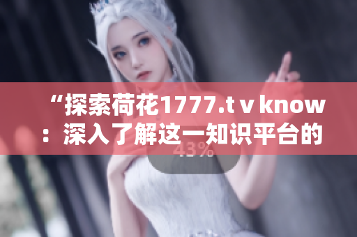 “探索荷花1777.tⅴknow：深入了解这一知识平台的内容与功能”